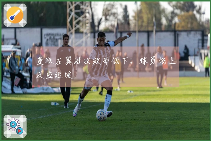 曼联左翼进攻效率低下；球员场上反应迟缓