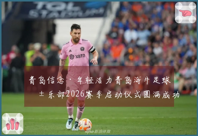青岛信念·年轻活力青岛海牛足球俱乐部2026赛季启动仪式圆满成功