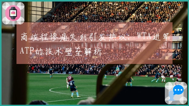 商竣程惨痛失利引发热议：WTA进军ATP的技术壁垒解析