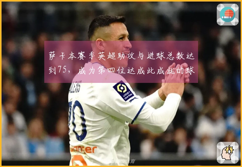 萨卡本赛季英超助攻与进球总数达到75，成为第四位达成此成就的球员