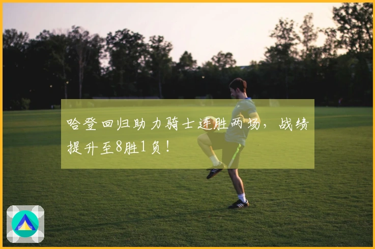 哈登回归助力骑士连胜两场，战绩提升至8胜1负！