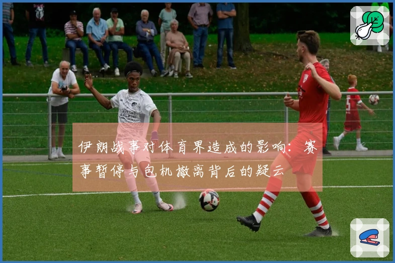 伊朗战事对体育界造成的影响：赛事暂停与包机撤离背后的疑云