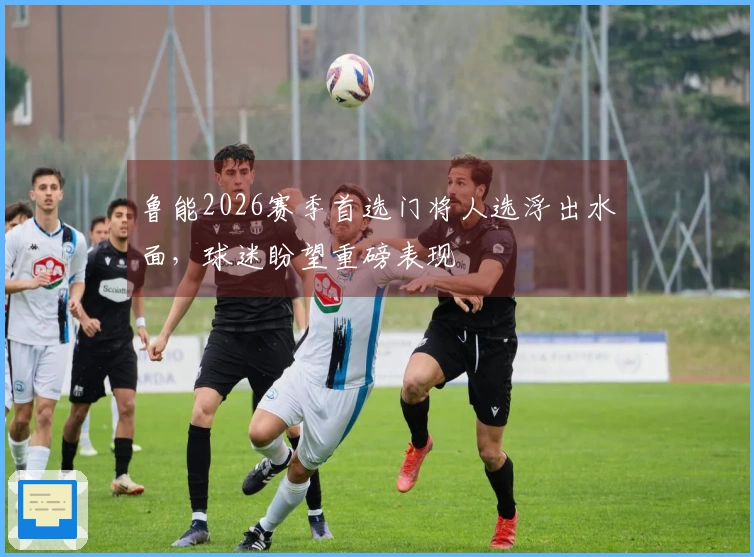 鲁能2026赛季首选门将人选浮出水面，球迷盼望重磅表现