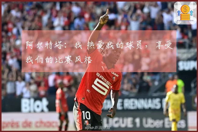 阿尔特塔：我 热爱我的球员，享受我们的比赛风格