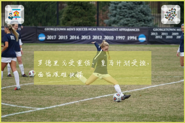 罗德里戈受重伤，皇马计划受挫，面临艰难抉择