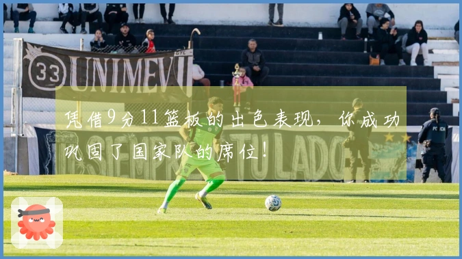 凭借9分11篮板的出色表现，你成功巩固了国家队的席位！