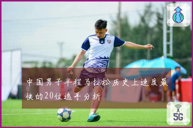 中国男子半程马拉松历史上速度最快的20位选手分析