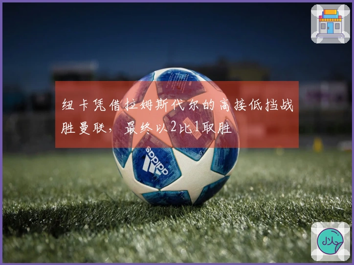 纽卡凭借拉姆斯代尔的高接低挡战胜曼联，最终以2比1取胜