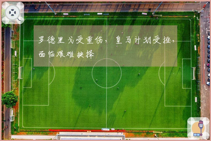 罗德里戈受重伤，皇马计划受挫，面临艰难抉择