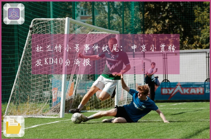 杜兰特小号事件收尾：申京小贾转发KD40分海报