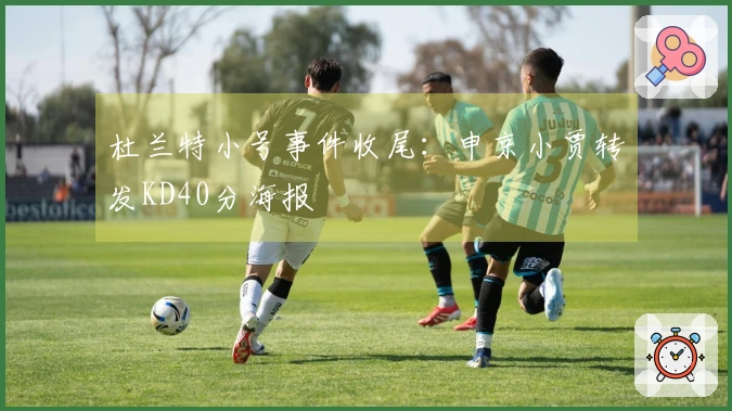 杜兰特小号事件收尾：申京小贾转发KD40分海报