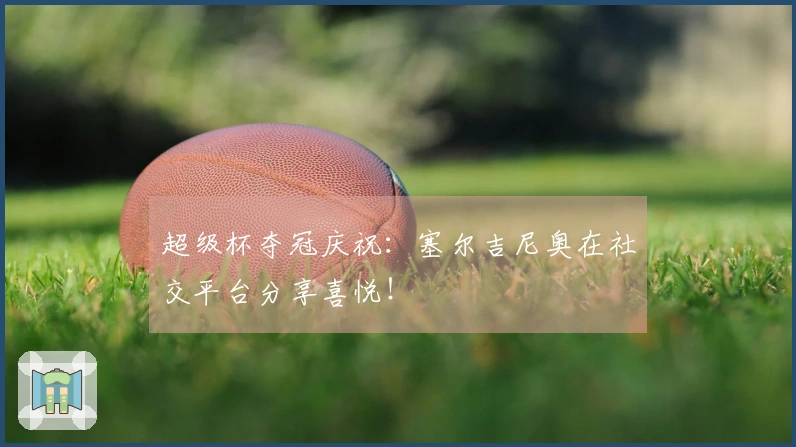 超级杯夺冠庆祝：塞尔吉尼奥在社交平台分享喜悦！