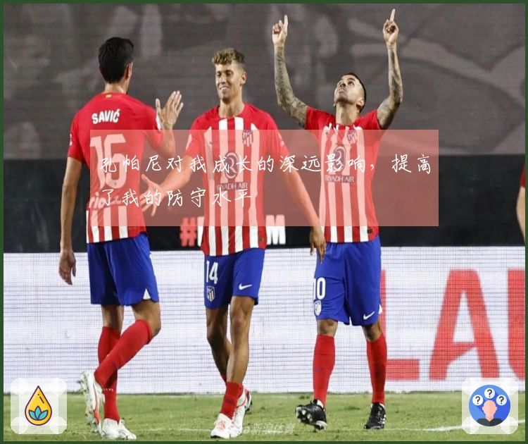 孔帕尼对我成长的深远影响，提高了我的防守水平