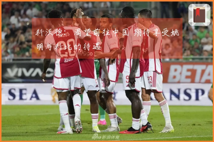 科沃德：渴望前往中国 期待享受姚明与科比的待遇