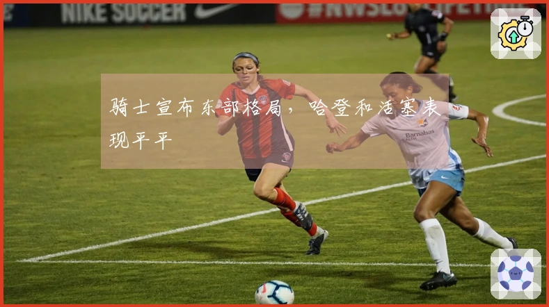 骑士宣布东部格局，哈登和活塞表现平平