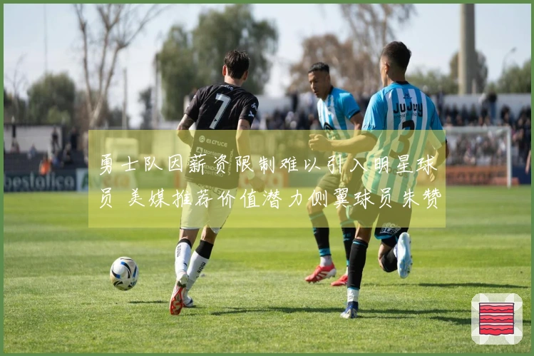 勇士队因薪资限制难以引入明星球员 美媒推荐价值潜力侧翼球员朱赞