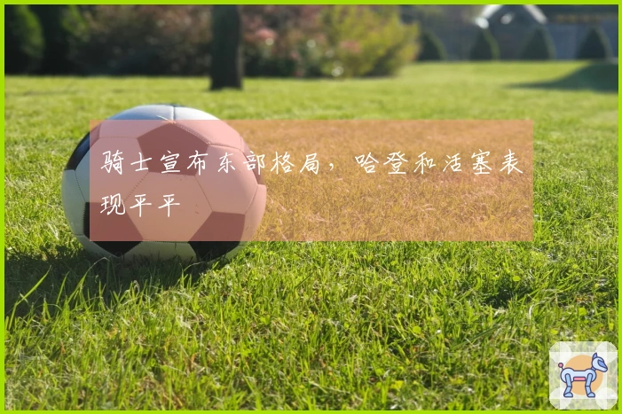 骑士宣布东部格局，哈登和活塞表现平平