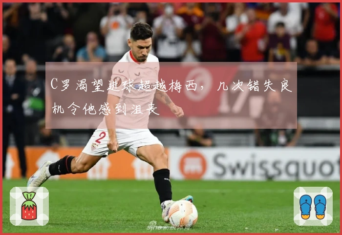 C罗渴望进球超越梅西，几次错失良机令他感到沮丧