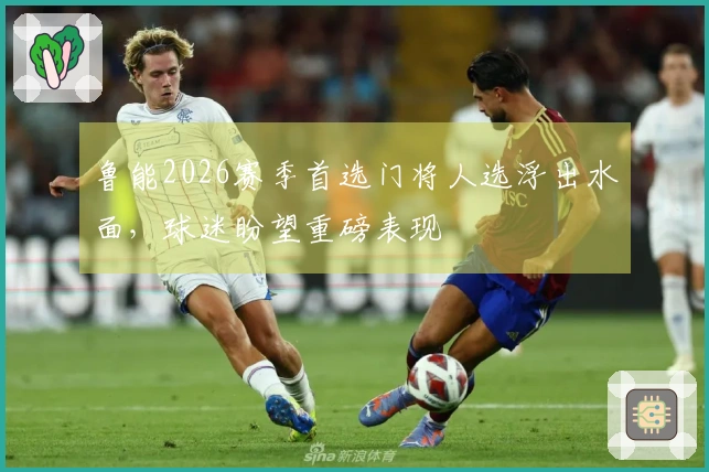 鲁能2026赛季首选门将人选浮出水面，球迷盼望重磅表现