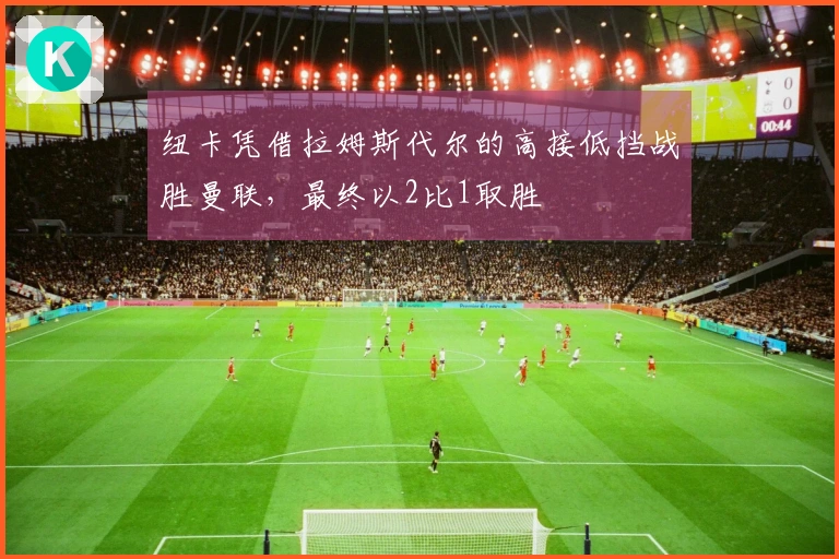 纽卡凭借拉姆斯代尔的高接低挡战胜曼联，最终以2比1取胜