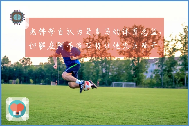 老佛爷自认为是皇马的体育总监，但解雇阿韦洛亚将让他失去面子