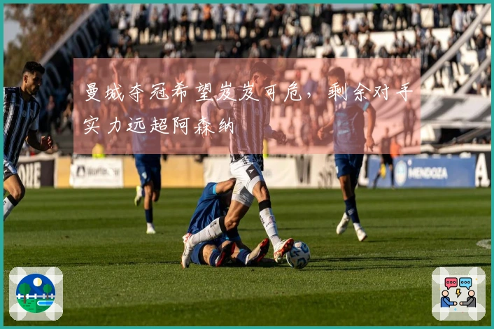 曼城夺冠希望岌岌可危，剩余对手实力远超阿森纳