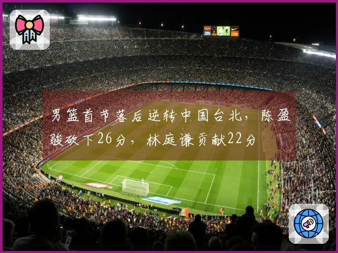 男篮首节落后逆转中国台北，陈盈骏砍下26分，林庭谦贡献22分