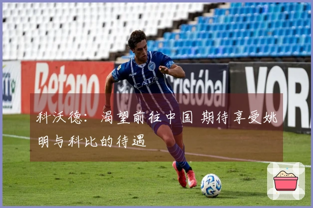 科沃德：渴望前往中国 期待享受姚明与科比的待遇