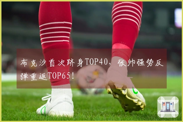 布克沙首次跻身TOP40，张帅强势反弹重返TOP65！