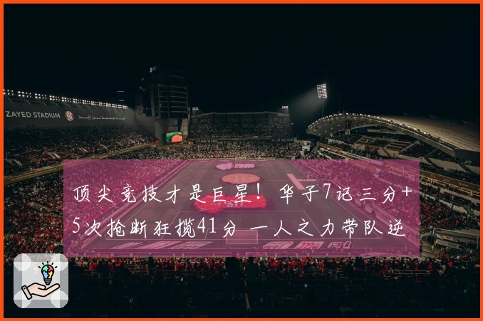 顶尖竞技才是巨星！华子7记三分+5次抢断狂揽41分 一人之力带队逆转