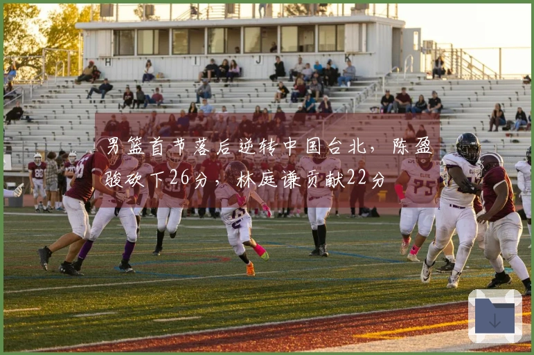 男篮首节落后逆转中国台北，陈盈骏砍下26分，林庭谦贡献22分