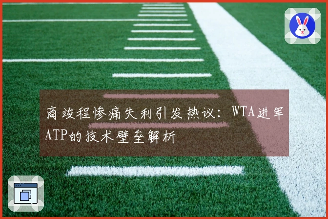 商竣程惨痛失利引发热议：WTA进军ATP的技术壁垒解析