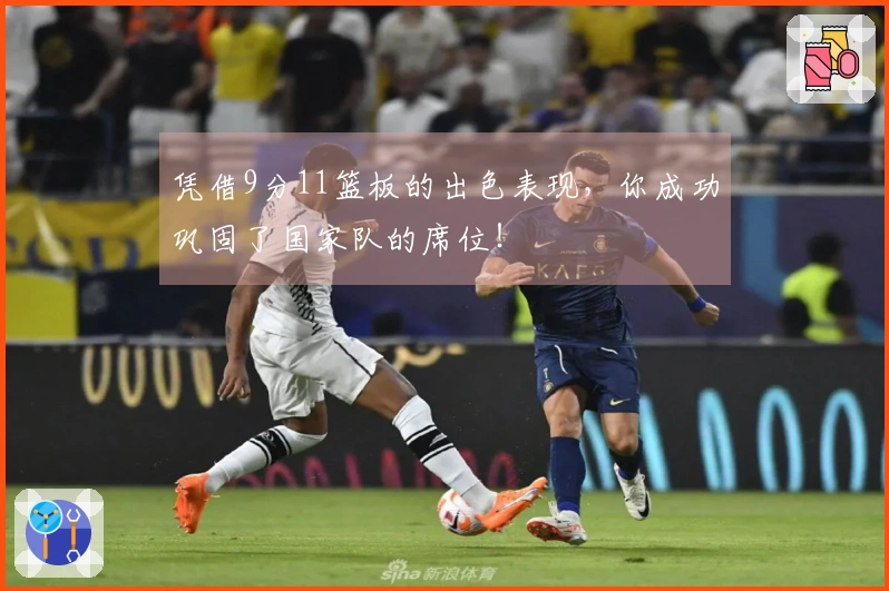 凭借9分11篮板的出色表现，你成功巩固了国家队的席位！