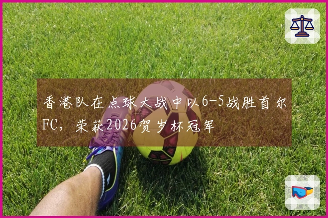 香港队在点球大战中以6-5战胜首尔FC，荣获2026贺岁杯冠军
