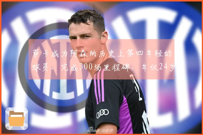 萨卡成为阿森纳历史上第四年轻的球员，完成300场里程碑，年仅24岁180天